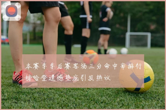 本赛季季后赛客场三分命中率排行榜哈登遗憾垫底引发热议