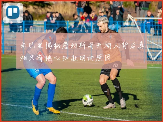 老巴里揭秘詹姆斯离开湖人背后真相只有他心知肚明的原因