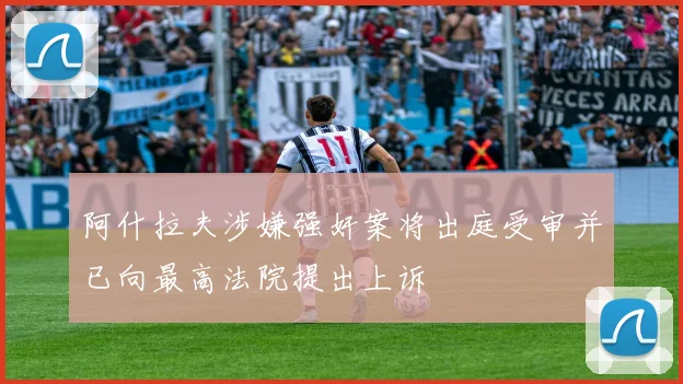 阿什拉夫涉嫌强奸案将出庭受审并已向最高法院提出上诉