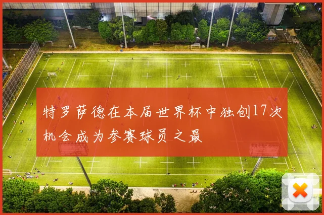 特罗萨德在本届世界杯中独创17次机会成为参赛球员之最