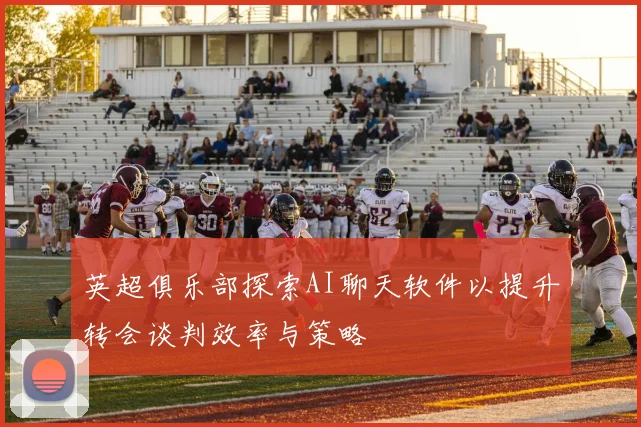 英超俱乐部探索AI聊天软件以提升转会谈判效率与策略