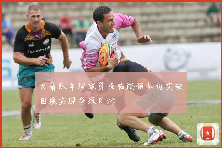 火箭队年轻球员面临瓶颈如何突破困境实现争冠目标