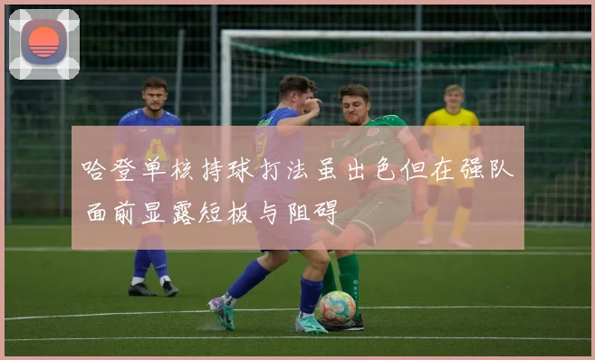 哈登单核持球打法虽出色但在强队面前显露短板与阻碍