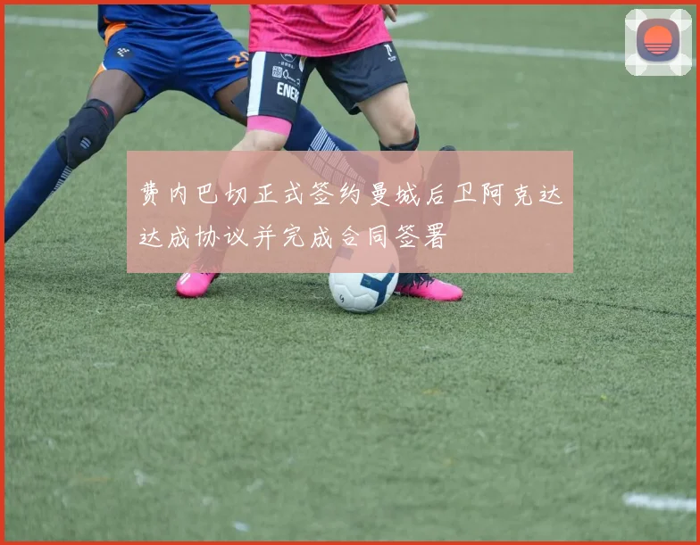 费内巴切正式签约曼城后卫阿克达达成协议并完成合同签署