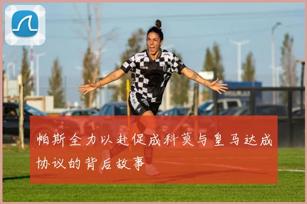 帕斯全力以赴促成科莫与皇马达成协议的背后故事