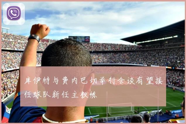 库伊特与费内巴切举行会谈有望接任球队新任主教练