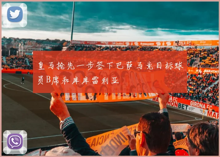 皇马抢先一步签下巴萨马竞目标球员B席和库库雷利亚