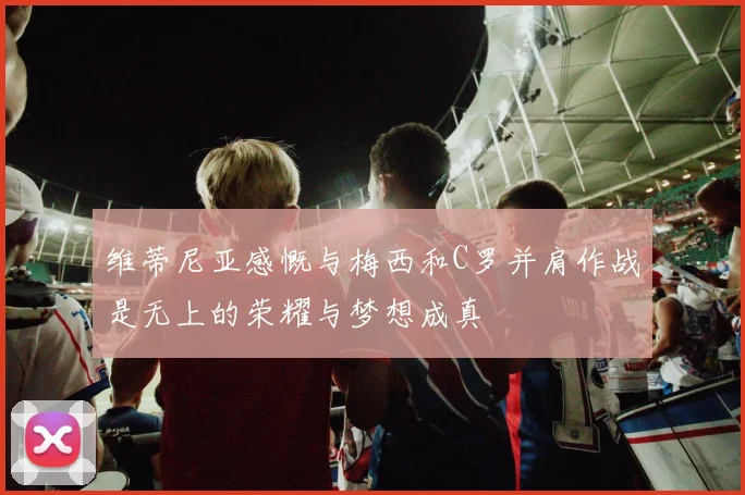 维蒂尼亚感慨与梅西和C罗并肩作战是无上的荣耀与梦想成真