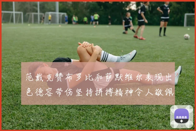 范戴克赞布罗比和萨默维尔表现出色德容带伤坚持拼搏精神令人敬佩