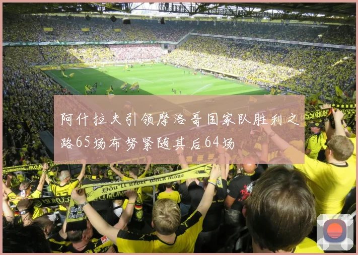 阿什拉夫引领摩洛哥国家队胜利之路65场布努紧随其后64场