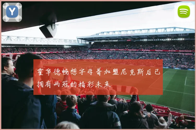 霍华德畅想字母哥加盟尼克斯后已拥有两冠的精彩未来