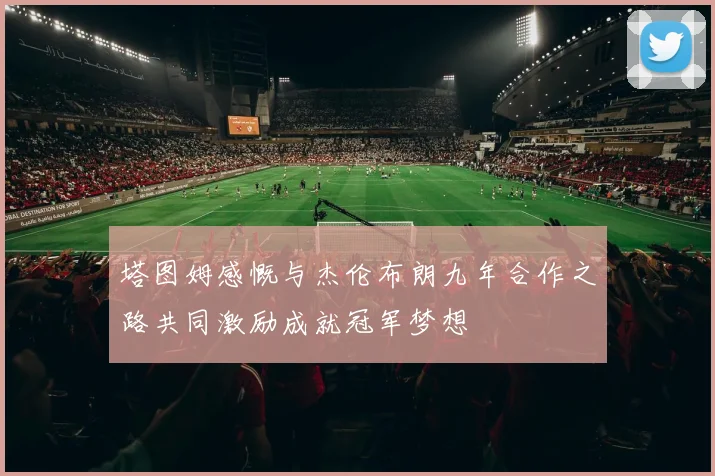 塔图姆感慨与杰伦布朗九年合作之路共同激励成就冠军梦想